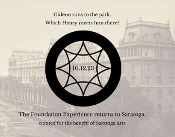 Image of old building overlayed with the Saratoga Arts logo that has the date 10/12/23 in the center. Above the logo is the riddle: "Gideon runs to the park. Which Henry meets him there?" Below the logo is text: The Foundation Experience returns to Saratoga. created for the benefit of Saratoga Arts"