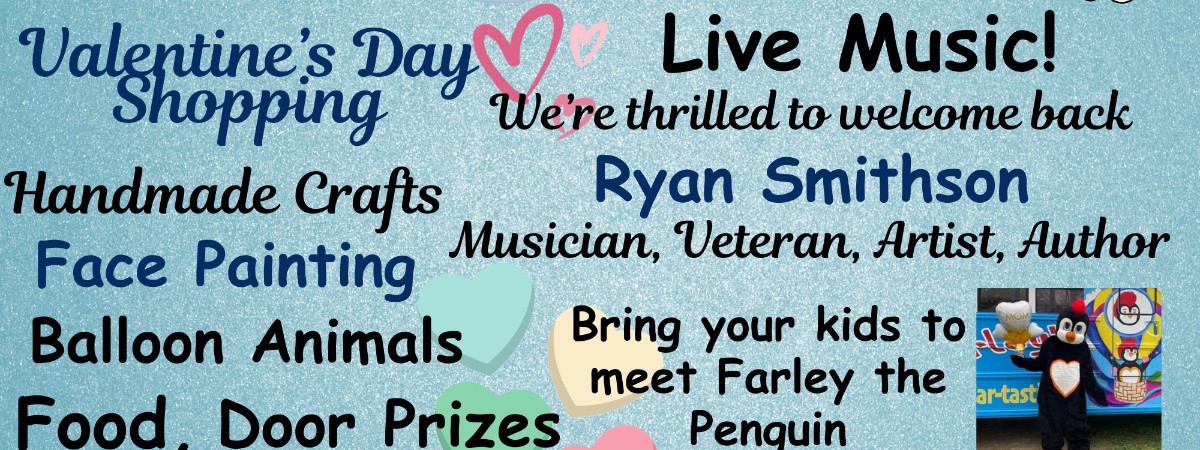 Handmade Crafts, Live Music, Bring your kids to meet Farley the Penguin  Face Painting, Food, Door Prizes, Lots of Vendors,   Valentine’s Day Shopping, Balloon Animals